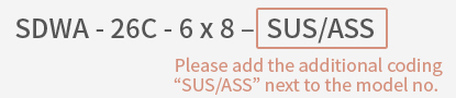 SDWA - 26C - 6 x 8 –  SUS/ASS : Please add the additional coding “SUS/ASS” next to the model no. 